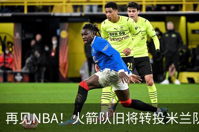 再见NBA！火箭队旧将转投米兰队，场均10+3+1，曾是塞拉斯爱将，三分犀利