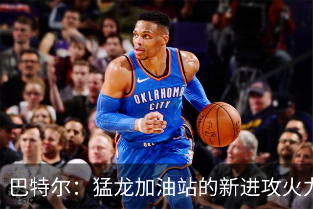巴特尔：猛龙加油站的新进攻火力！