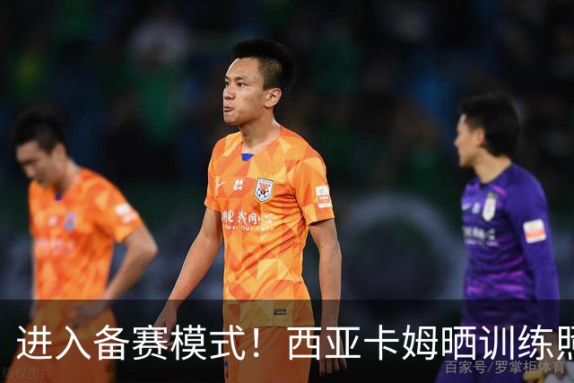 进入备赛模式！西亚卡姆晒训练照：一点一点打磨 一帧一帧记录
